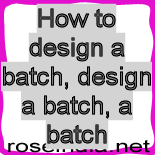 How to design a batch, design a batch, a batch